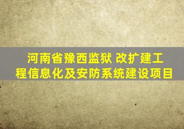 河南省豫西监狱 改扩建工程信息化及安防系统建设项目